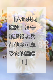 六地共同揭牌！济宁籍退役老兵在他乡可享受家的温暖！