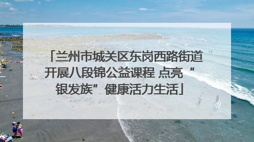 兰州市城关区东岗西路街道开展八段锦公益课程 点亮“银发族”健康活力生活