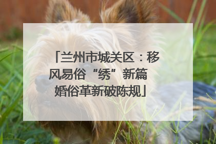 兰州市城关区：移风易俗“绣”新篇 婚俗革新破陈规