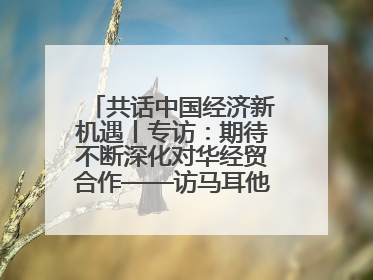 共话中国经济新机遇丨专访：期待不断深化对华经贸合作——访马耳他贸易局首席执行官布蒂吉格