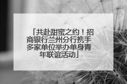 共赴甜蜜之约！招商银行兰州分行携手多家单位举办单身青年联谊活动