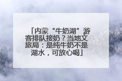 内蒙“牛奶湖”游客排队接奶？当地文旅局：是纯牛奶不是湖水，可放心喝