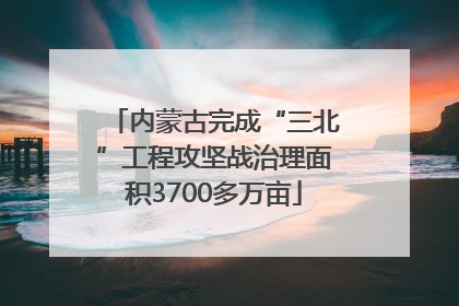 内蒙古完成“三北”工程攻坚战治理面积3700多万亩