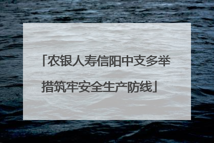 农银人寿信阳中支多举措筑牢安全生产防线
