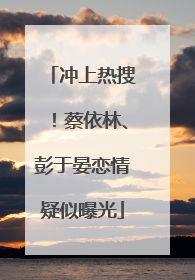 冲上热搜！蔡依林、彭于晏恋情疑似曝光