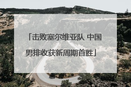 击败塞尔维亚队 中国男排收获新周期首胜