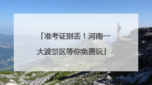 准考证别丢！河南一大波景区等你免费玩