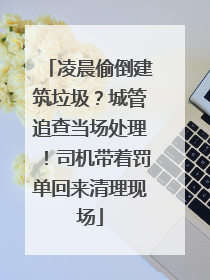 凌晨偷倒建筑垃圾？城管追查当场处理！司机带着罚单回来清理现场