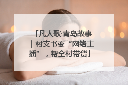 凡人歌·青岛故事｜村支书变“网络主播”，帮全村带货