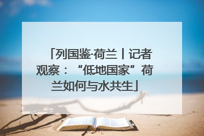 列国鉴·荷兰丨记者观察：“低地国家”荷兰如何与水共生