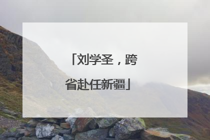 刘学圣，跨省赴任新疆