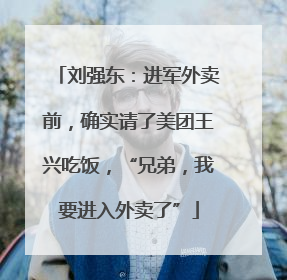 刘强东：进军外卖前，确实请了美团王兴吃饭，“兄弟，我要进入外卖了”