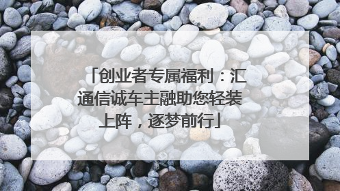 创业者专属福利：汇通信诚车主融助您轻装上阵，逐梦前行