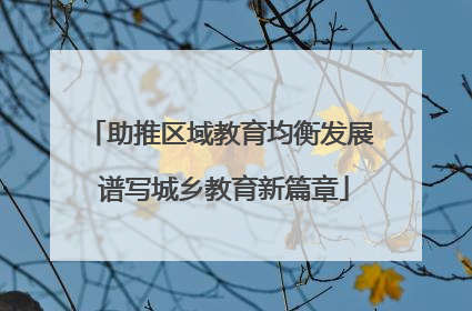 助推区域教育均衡发展 谱写城乡教育新篇章