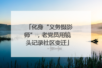 化身“义务摄影师”，老党员用镜头记录社区变迁