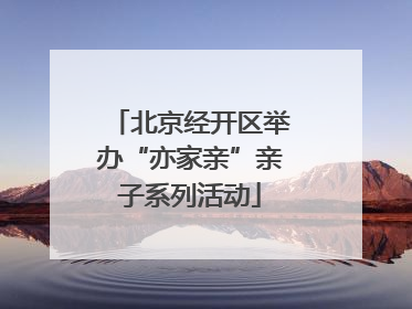 北京经开区举办“亦家亲”亲子系列活动