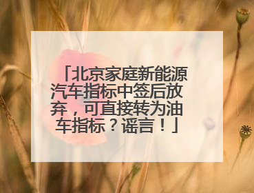 北京家庭新能源汽车指标中签后放弃，可直接转为油车指标？谣言！