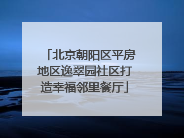 北京朝阳区平房地区逸翠园社区打造幸福邻里餐厅