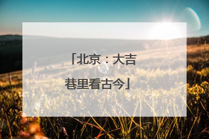 北京：大吉巷里看古今