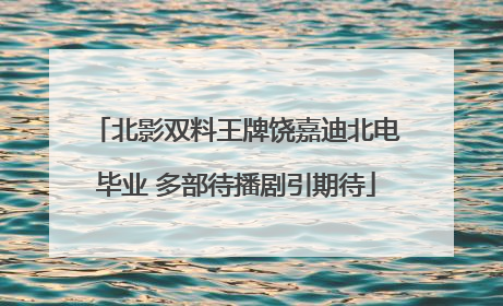 北影双料王牌饶嘉迪北电毕业 多部待播剧引期待