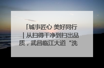 城事匠心 美好同行｜从扫得干净到扫出品质，武昌临江大道“洗”出洁净样板路