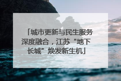 城市更新与民生服务深度融合，江苏“地下长城”焕发新生机