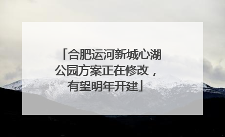 合肥运河新城心湖公园方案正在修改，有望明年开建