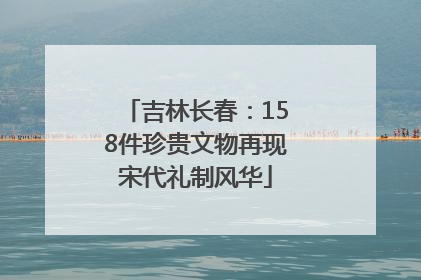 吉林长春：158件珍贵文物再现宋代礼制风华