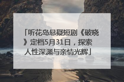听花岛悬疑短剧《破晓》定档5月31日，探索人性深渊与亲情光辉