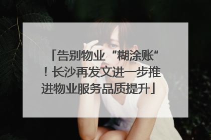 告别物业“糊涂账”！长沙再发文进一步推进物业服务品质提升