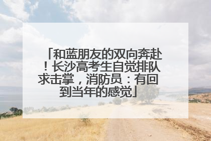 和蓝朋友的双向奔赴！长沙高考生自觉排队求击掌，消防员：有回到当年的感觉