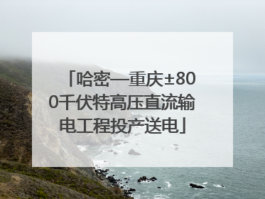 哈密—重庆±800千伏特高压直流输电工程投产送电