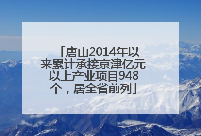 唐山2014年以来累计承接京津亿元以上产业项目948个，居全省前列