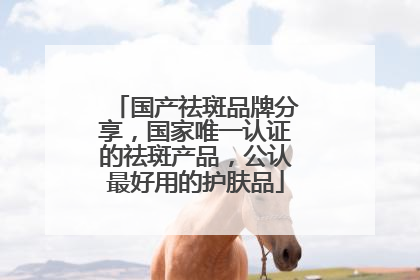 国产祛斑品牌分享，国家唯一认证的祛斑产品，公认最好用的护肤品