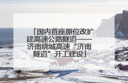 国内首座原位改扩建高速公路隧道——济南绕城高速“济南隧道”开工建设