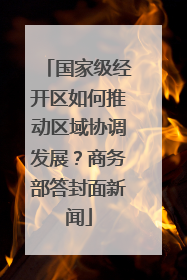 国家级经开区如何推动区域协调发展？商务部答封面新闻