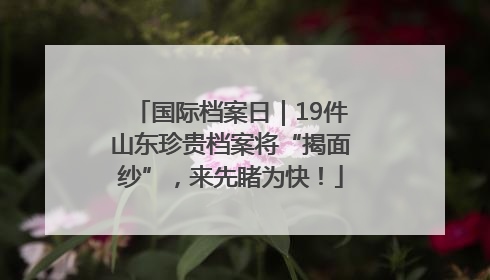 国际档案日｜19件山东珍贵档案将“揭面纱”，来先睹为快！