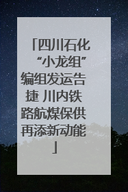 四川石化“小龙组”编组发运告捷 川内铁路航煤保供再添新动能