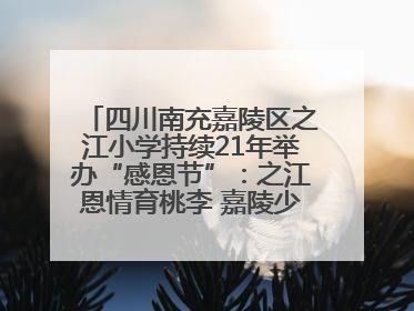 四川南充嘉陵区之江小学持续21年举办“感恩节”：之江恩情育桃李 嘉陵少年志栋梁