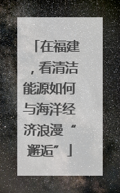 在福建，看清洁能源如何与海洋经济浪漫“邂逅”