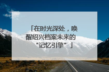 在时光深处，唤醒绍兴档案未来的“记忆引擎”