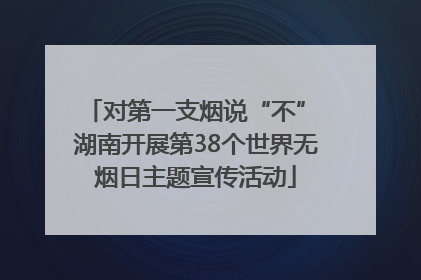 对第一支烟说“不” 湖南开展第38个世界无烟日主题宣传活动