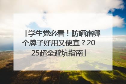 学生党必看！防晒霜哪个牌子好用又便宜？2025超全避坑指南