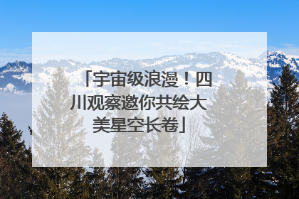 宇宙级浪漫！四川观察邀你共绘大美星空长卷