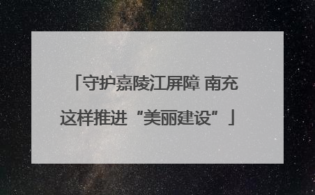 守护嘉陵江屏障 南充这样推进“美丽建设”