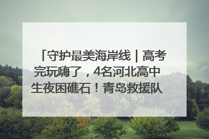 守护最美海岸线｜高考完玩嗨了，4名河北高中生夜困礁石！青岛救援队火速出动救上岸