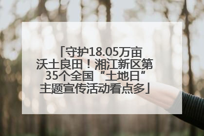 守护18.05万亩沃土良田！湘江新区第35个全国“土地日”主题宣传活动看点多