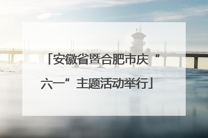 安徽省暨合肥市庆“六一”主题活动举行