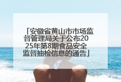 安徽省黄山市市场监督管理局关于公布2025年第8期食品安全监督抽检信息的通告