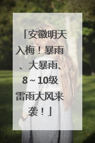 安徽明天入梅！暴雨、大暴雨、8～10级雷雨大风来袭！